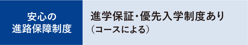 安心の進路保障制度:進学保証・優先入学制度あり（コースによる）